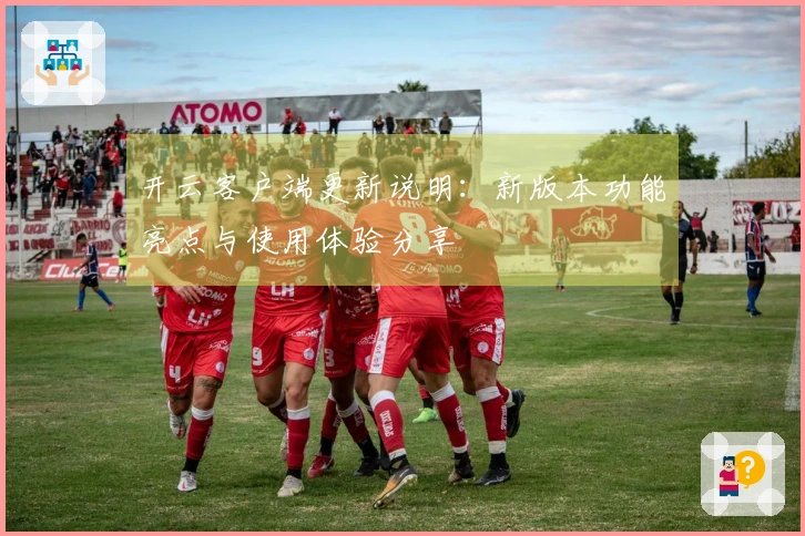 开云客户端更新说明：新版本功能亮点与使用体验分享