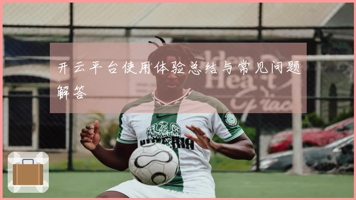 开云平台使用体验总结与常见问题解答