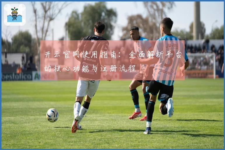 开云官网使用指南：全面解析平台的核心功能与注册流程