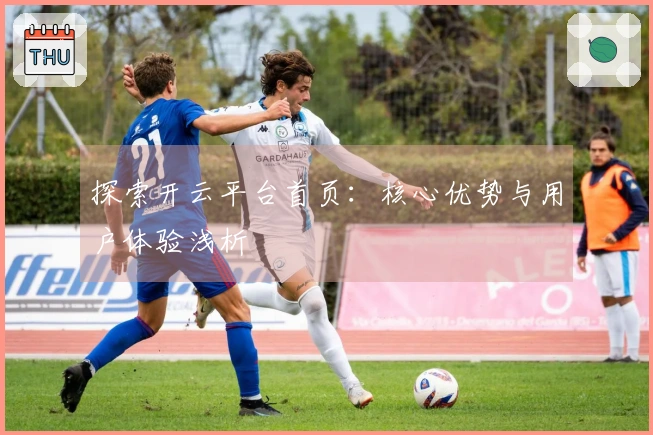 探索开云平台首页：核心优势与用户体验浅析