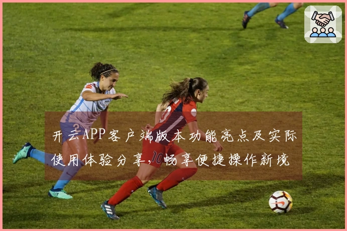 开云APP客户端版本功能亮点及实际使用体验分享，畅享便捷操作新境界