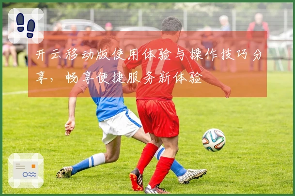 开云移动版使用体验与操作技巧分享，畅享便捷服务新体验