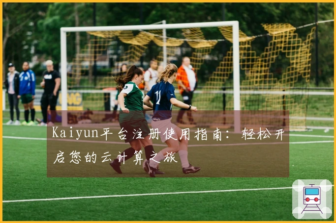 Kaiyun平台注册使用指南：轻松开启您的云计算之旅