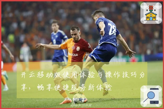 开云移动版使用体验与操作技巧分享,畅享便捷服务新体验