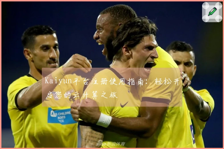 Kaiyun平台注册使用指南：轻松开启您的云计算之旅