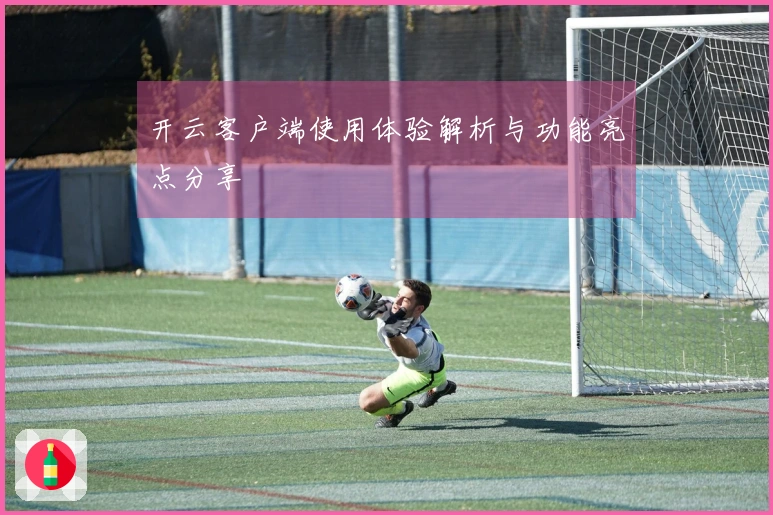 开云客户端使用体验解析与功能亮点分享