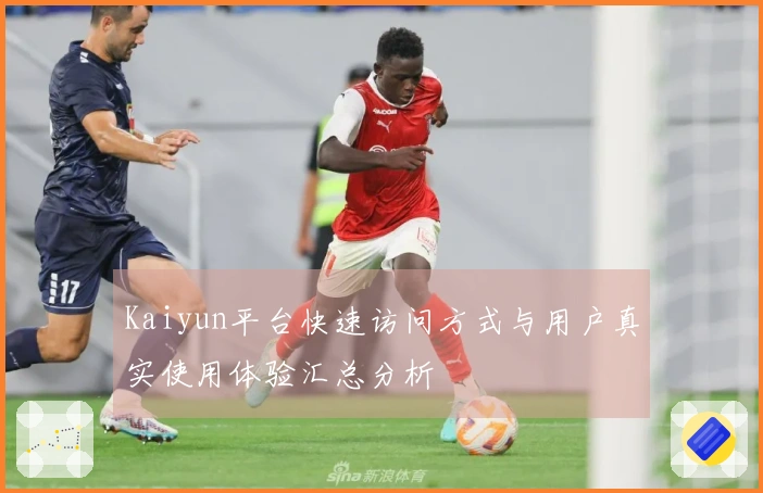 Kaiyun平台快速访问方式与用户真实使用体验汇总分析