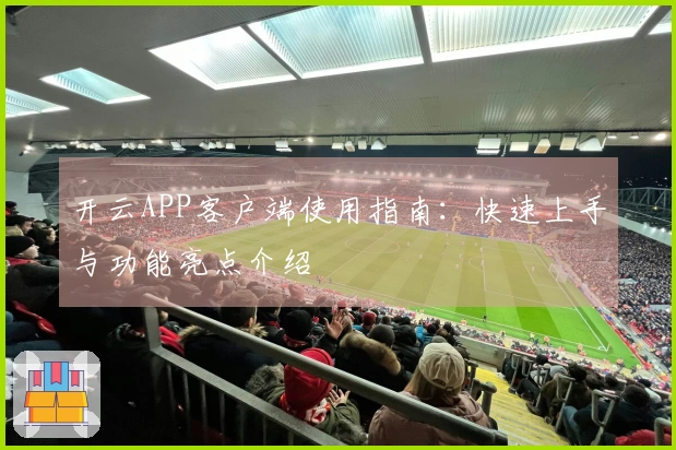 开云APP客户端使用指南：快速上手与功能亮点介绍