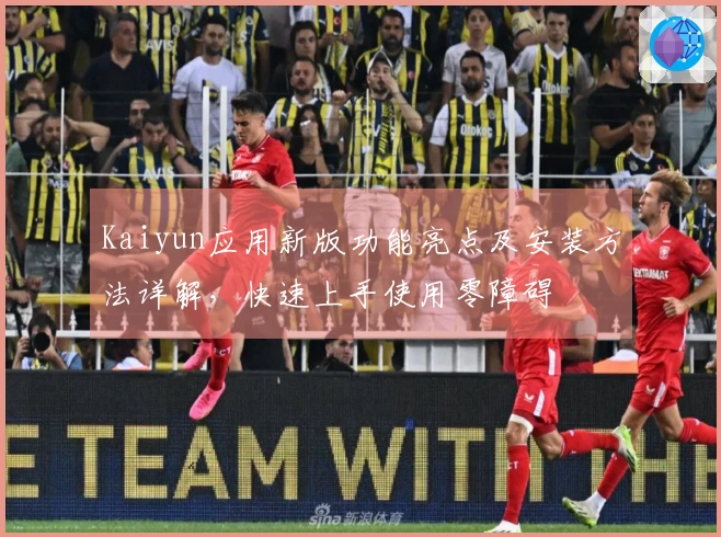 Kaiyun应用新版功能亮点及安装方法详解，快速上手使用零障碍