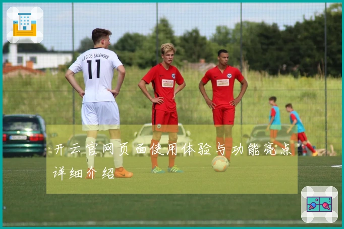 开云官网页面使用体验与功能亮点详细介绍