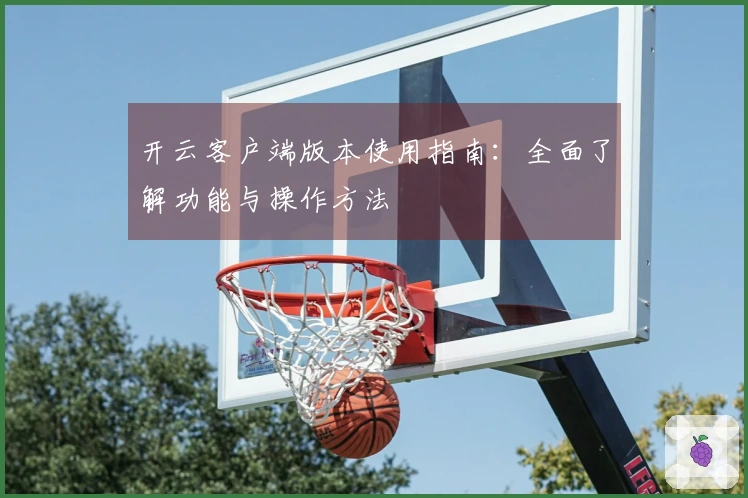 开云客户端版本使用指南：全面了解功能与操作方法