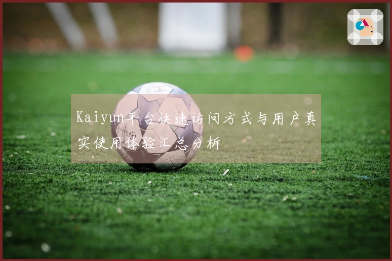 Kaiyun平台快速访问方式与用户真实使用体验汇总分析