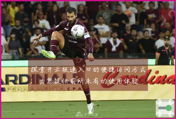 探索开云极速入口的便捷访问方式：为您提供前所未有的使用体验