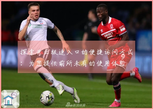 探索开云极速入口的便捷访问方式：为您提供前所未有的使用体验