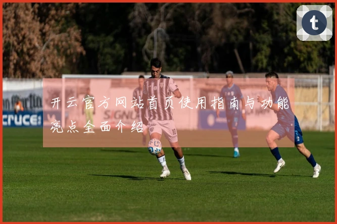 开云官方网站首页使用指南与功能亮点全面介绍