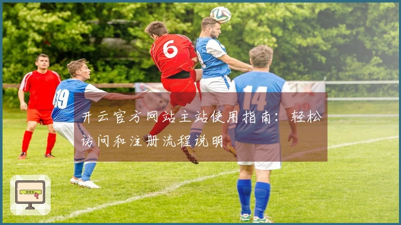 开云官方网站主站使用指南：轻松访问和注册流程说明