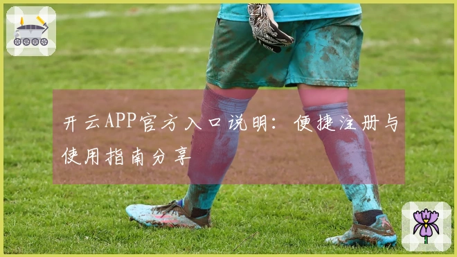 开云APP官方入口说明：便捷注册与使用指南分享
