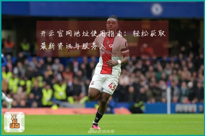 开云官网地址使用指南：轻松获取最新资讯与服务入口