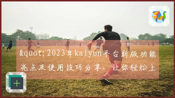 "2023年kaiyun平台新版功能亮点及使用技巧分享，让你轻松上手"