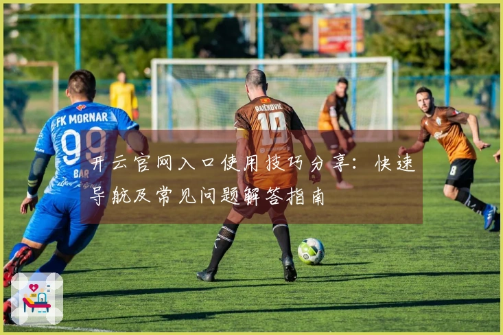 开云官网入口使用技巧分享：快速导航及常见问题解答指南
