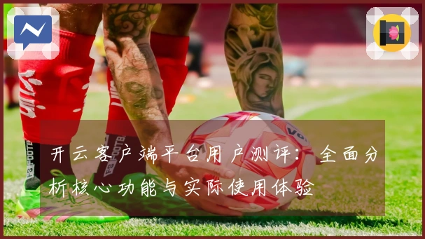 开云客户端平台用户测评：全面分析核心功能与实际使用体验